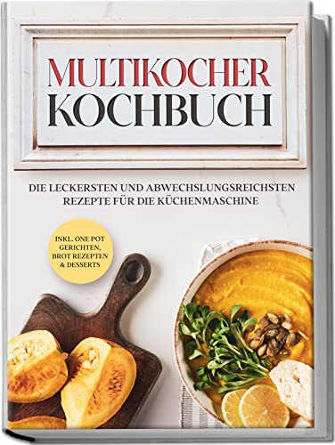 Multikocher Kochbuch: Die leckersten und abwechslungsreichsten Rezepte für die Küchenmaschine | inkl. One Pot-Gerichten, Brot-Rezepten & Desserts