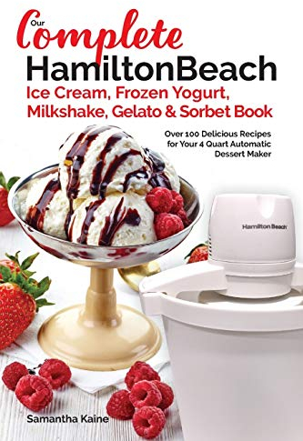 Our Complete Hamilton Beach® Ice Cream, Frozen Yogurt, Milkshake, Gelato & Sorbet Book: Over 100 Delicious Recipes for Your 4 Quart Automatic Dessert Maker: Volume 1 (Ice Cream Desserts)