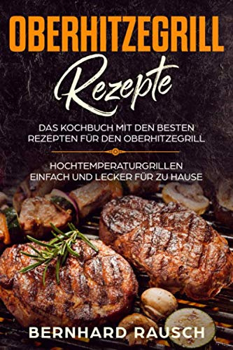 Oberhitzegrill Rezepte : Das Kochbuch mit den besten Rezepten für den Oberhitzegrill. Hochtemperaturgrillen einfach und lecker für zu Hause