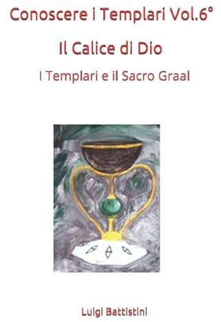 Conoscere i Templari Vol. 6° Il Calice di Dio: I Templari e il Sacro Graal