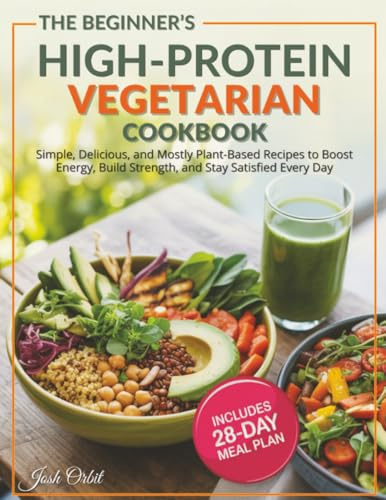The Beginner’s High Protein Vegetarian Cookbook: Simple, Delicious, and Mostly Plant-Based Recipes to Boost Energy, Build Strength, and Stay Satisfied Every Day — Includes a 28-Day Meal Plan