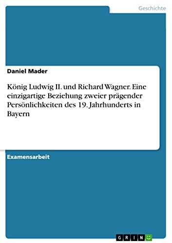 König Ludwig II. und Richard Wagner. Eine einzigartige Beziehung zweier prägender Persönlichkeiten des 19. Jahrhunderts in Bayern: Staatsexamensarbeit