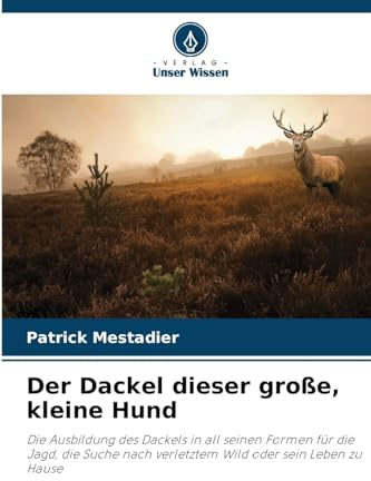 Der Dackel dieser große, kleine Hund: Die Ausbildung des Dackels in all seinen Formen für die Jagd, die Suche nach verletztem Wild oder sein Leben zu Hause