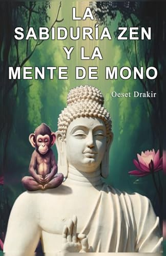 La Sabiduría Zen y la Mente de Mono: Historias para Descubrir el Poder Natural de tu Mente y Vivir con Plenitud, Alegría y Sabiduría: 1 (Historias Zen Para Vivir Mejor)