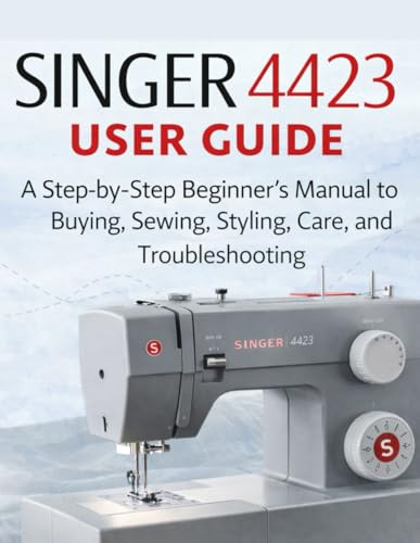 singer 4423 user guide: A Step-by-Step Beginner’s Manual to Buying, Sewing, Styling, Care, and Troubleshooting