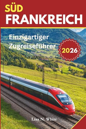 Südfrankreich Zugreiseführer: Ein einzigartiger Reiseführer zur Erkundung Südfrankreichs mit dem Zug