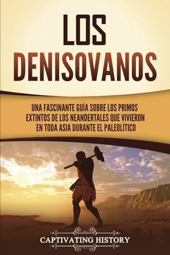 Los denisovanos: Una fascinante guía sobre los primos extintos de los neandertales que vivieron en toda Asia durante el Paleolítico (Explorando el pasado)