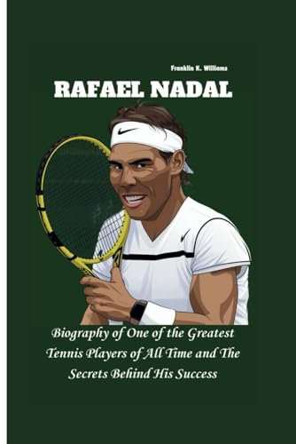 RAFAEL NADAL: Biography of One of the Greatest Tennis Players of All Time and The Secrets Behind His Success