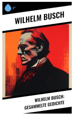 Wilhelm Busch: Gesammelte Gedichte: Humoristische Lyrik, satirische Verse und skeptische Lebensweisheit des 19. Jahrhunderts