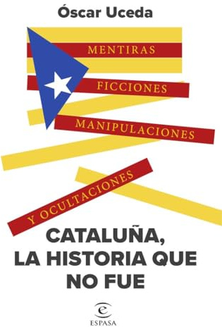 Cataluña, la historia que no fue: Mentiras, ficciones, manipulaciones y ocultaciones (NO FICCIÓN)