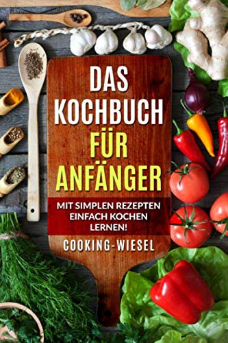 Das Kochbuch für Anfänger: Mit simplen Rezepten einfach kochen lernen!