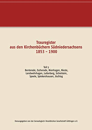 Trauregister aus den Kirchenbüchern Südniedersachsens 1853 - 1900: Teil 5 Benterode, Escherode, Nienhagen, Nieste, Landwehrhagen, Lutterberg, ... Uschlag (Trauregister Südniedersachsens)