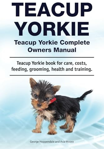 Teacup Yorkie. Teacup Yorkie Complete Owners Manual. Teacup Yorkie book for care, costs, feeding, grooming, health and training.