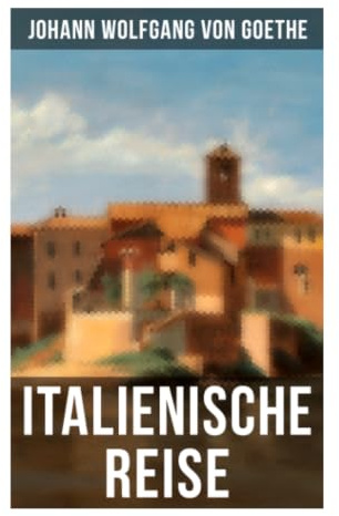 Goethe: Italienische Reise: Tagebuch einer Bildungsreise durch Rom, Neapel und Sizilien – Kunst, Antike und Weimarer Klassik