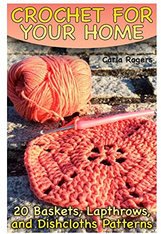 Crochet for Your Home: 20 Baskets, Lapthrows, and Dishcloths Patterns: (Crochet Patterns, Crochet Stitches) (Crochet Book)