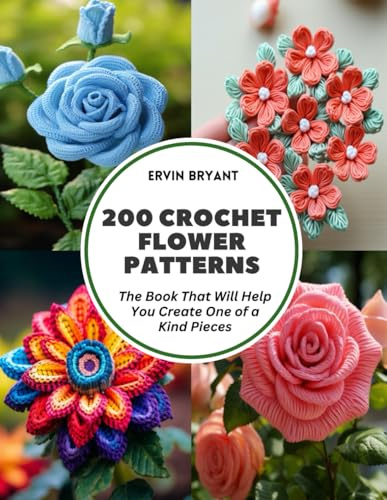 200 Crochet Flower Patterns: The Book That Will Help You Create One of a Kind Pieces
