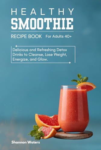 Healthy Smoothie Recipe Book: Delicious and Refreshing Detox Drinks to Cleanse, Lose Weight, Energize, and Glow.