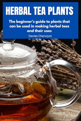 HERBAL TEA PLANTS: The beginner's guide to plants that can be used in making herbal teas and their uses (Herbs farming)