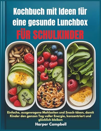 Kochbuch mit Ideen für eine gesunde Lunchbox FÜR SCHULKINDER: Einfache, ausgewogene Mahlzeiten und Snack-Ideen, damit Kinder den ganzen Tag voller Energie, konzentriert und glücklich bleiben