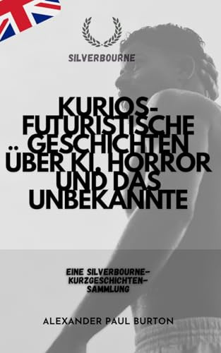 Kurios-futuristische Geschichten über KI, Horror und das Unbekannte: Eine Silverbourne-Kurzgeschichten-Sammlung (Silverbourne: Rohe, Unverblümte ... Ruderern und Langsamer Leidenschaft, Band 8)