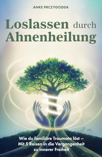 Loslassen durch Ahnenheilung: Wie du familiäre Traumata löst - Mit 5 Reisen in die Vergangenheit zu innerer Freiheit