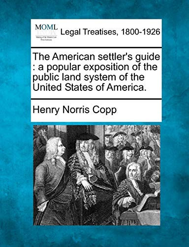 The American Settler's Guide: A Popular Exposition of the Public Land System of the United States of America.