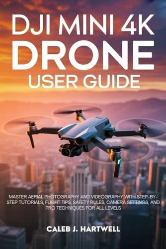 DJI MINI 4K DRONE USER GUIDE: Master Aerial Photography and Videography with Step-by-Step Tutorials, Flight Tips, Safety Rules, Camera Settings, and ... J. Hartwell's Complete User Guide Collection)