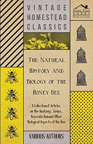 The Natural History and Biology of the Honey Bee - A Collection of Articles on the Anatomy, Genus, Reproduction and Other Biological Aspects of the Be