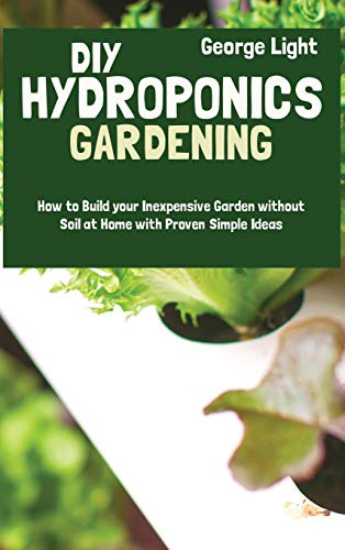 DIY Hydroponics Gardening: How to Build your Inexpensive Garden without Soil at Home with Proven Simple Ideas