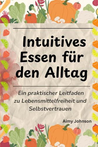 Intuitives Essen für den Alltag: Ein praktischer Leitfaden zu Lebensmittelfreiheit und Selbstvertrauen