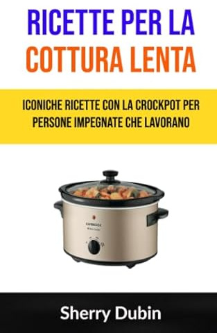 Ricette Per La Cottura Lenta: Iconiche Ricette Con La Crockpot Per Persone Impegnate Che Lavorano