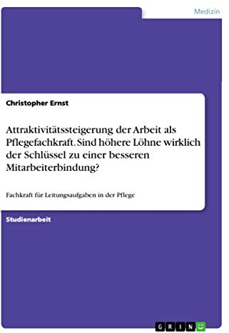 Attraktivitätssteigerung der Arbeit als Pflegefachkraft. Sind höhere Löhne wirklich der Schlüssel zu einer besseren Mitarbeiterbindung?: Fachkraft für Leitungsaufgaben in der Pflege