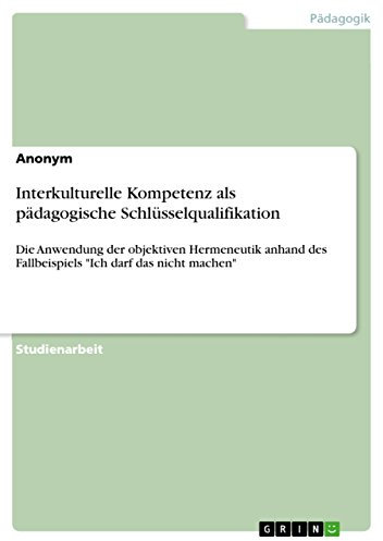 Interkulturelle Kompetenz als pädagogische Schlüsselqualifikation: Die Anwendung der objektiven Hermeneutik anhand des Fallbeispiels Ich darf das nicht machen