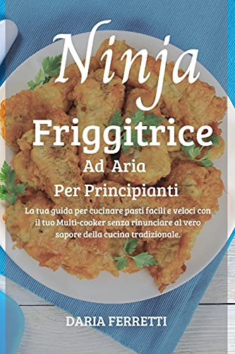 Friggitrice ad aria per Principianti: La tua guida per cucinare pasti facili e veloci con il tuo Multi-cooker senza rinunciare al vero sapore della cucina tradizionale