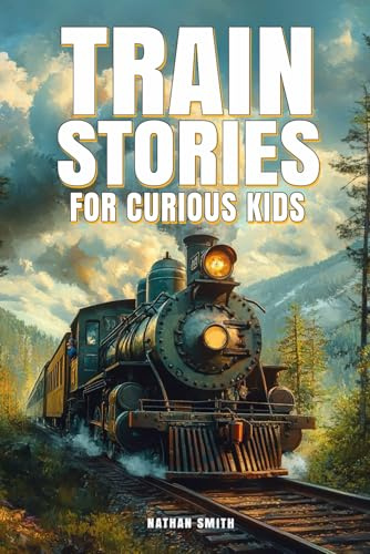 Train Stories for Curious Kids: Explore the Fascinating Tales of Locomotives, Pioneer Engineers, and Railroad Mysteries! (Epic Tales for Curious Kids)