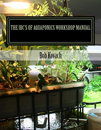The IBCs of Aquaponics Workshop Manual: A visual self-guided workshop for building and maintaining systems to grow your own produce and fish using Intermediate Bulk Containers (IBCs)