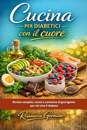 Cucina per diabetici con il cuore: Ricette semplici, menù e cammino di guarigione per chi vive il diabete