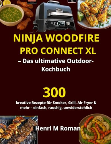 Ninja Woodfire Pro Connect XL – Das ultimative Outdoor-Kochbuch: 300 kreative Rezepte für Smoker, Grill, Air Fryer & mehr – einfach, rauchig, unwiderstehlich