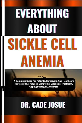 EVERYTHING ABOUT SICKLE CELL ANEMIA: A Complete Guide For Patients, Caregivers, And Healthcare Professionals - Causes, Symptoms, Diagnosis, Treatment, Coping Strategies, And More
