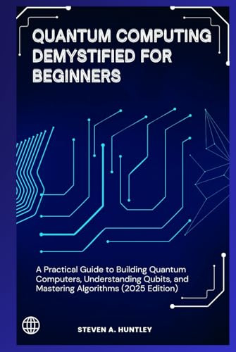 QUANTUM COMPUTING DEMYSTIFIED FOR BEGINNERS: A Practical Guide to Building Quantum Computers, Understanding Qubits, and Mastering Algorithms (2025 Edition)