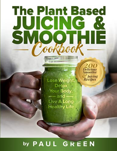 The Plant Based Juicing And Smoothie Cookbook: 200 Delicious Smoothie & Juicing Recipes To Lose Weight, Detox Your Body and Live A Long Healthy Life: 1 (The Plant-Based Vegan Lifestyle Series)