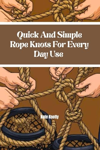 Quick And Simple Rope Knots For Everyday Use: Your Ultimate Guide For Tying Rope With Speed And Confidence