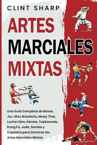 Artes Marciales Mixtas: Una guía completa de boxeo, jiu-jitsu brasileño, muay thai, lucha libre, kárate, taekwondo, kung fu, judo, sambo y capoeira para dominar las artes marciales mixtas