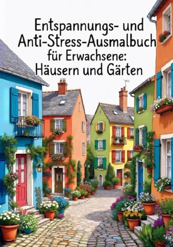 Malbuch für Erwachsene – Entspannungs- und Anti-Stress-Ausmalbuch mit Häusern und Gärten zum Ausmalen: Das perfekte Geschenk für jeden, der sich nach einem Moment der Entspannung sehnt.