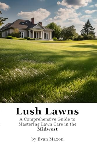 Lush Lawns: Midwest: A Comprehensive Guide to Mastering Lawn Care in the Midwest (Lush Lawns: Comprehensive Guides to The Best Lawn)
