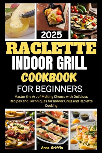RACLETTE INDOOR GRILL COOKBOOK FOR BEGINNERS 2025: Master the Art of Melting Cheese with Delicious Recipes and Techniques for Indoor Grills and Raclette Cooking