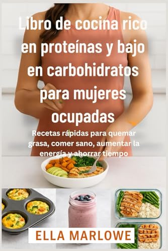 Libro de cocina rico en proteínas y bajo en carbohidratos para mujeres ocupadas: Recetas rápidas para quemar grasa, comer sano, aumentar la energía y ahorrar tiempo