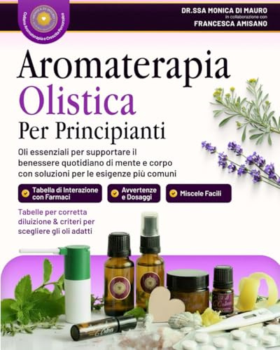 Aromaterapia Olistica per Principianti: Oli essenziali per supportare il benessere quotidiano di mente e corpo con soluzioni per le esigenze più comuni.