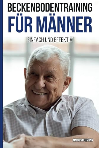 Beckenbodentraining für Männer einfach und effektiv: Alles, was Männer über das Beckenbodentraining wissen sollten sowie umfassende Übungen für den Alltag