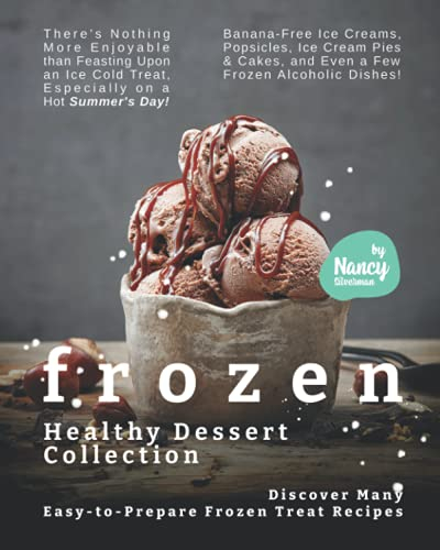 Frozen Healthy Dessert Collection: Discover Many Easy-to-Prepare Frozen Treat Recipes - There's Nothing More Enjoyable than Feasting Upon an Ice-Cold Treat, Especially on a Hot Summer's Day!
